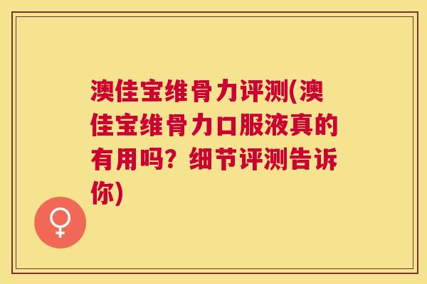 澳佳宝维骨力评测(澳佳宝维骨力口服液真的有用吗？细节评测告诉你)
