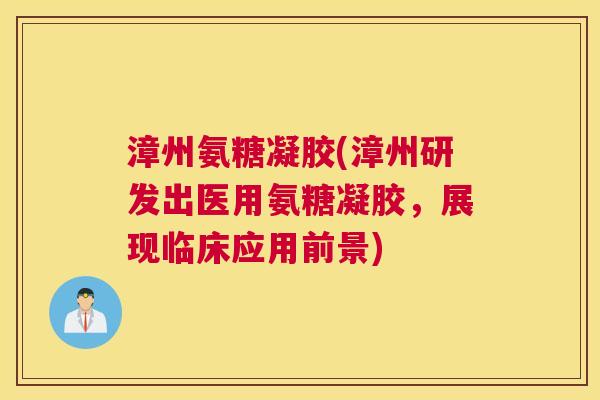 漳州氨糖凝胶(漳州研发出医用氨糖凝胶，展现临床应用前景)