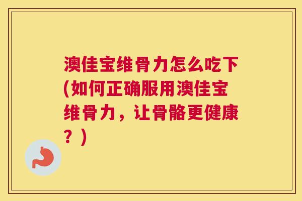 澳佳宝维骨力怎么吃下(如何正确服用澳佳宝维骨力，让骨骼更健康？)