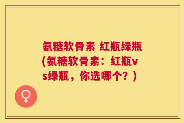 氨糖软骨素 红瓶绿瓶(氨糖软骨素：红瓶vs绿瓶，你选哪个？)