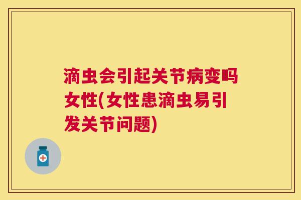 滴虫会引起关节病变吗女性(女性患滴虫易引发关节问题)