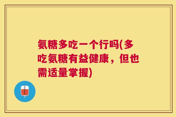 氨糖多吃一个行吗(多吃氨糖有益健康，但也需适量掌握)