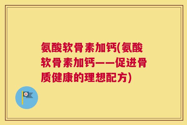 氨酸软骨素加钙(氨酸软骨素加钙——促进骨质健康的理想配方)
