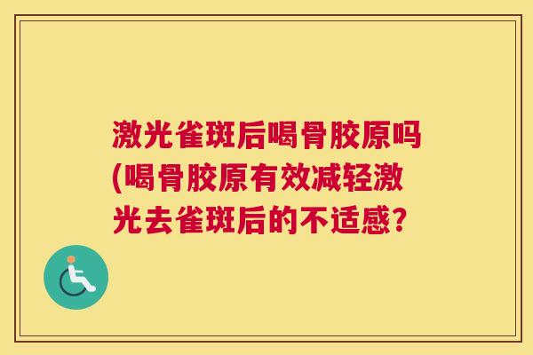 激光雀斑后喝骨胶原吗(喝骨胶原有效减轻激光去雀斑后的不适感？