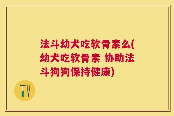 法斗幼犬吃软骨素么(幼犬吃软骨素 协助法斗狗狗保持健康)