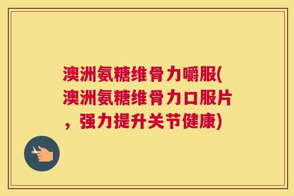 澳洲氨糖维骨力嚼服(澳洲氨糖维骨力口服片，强力提升关节健康)