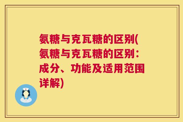 氨糖与克瓦糖的区别(氨糖与克瓦糖的区别：成分、功能及适用范围详解)