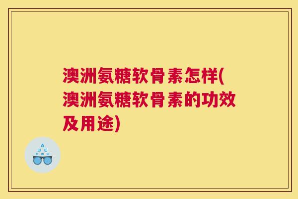澳洲氨糖软骨素怎样(澳洲氨糖软骨素的功效及用途)