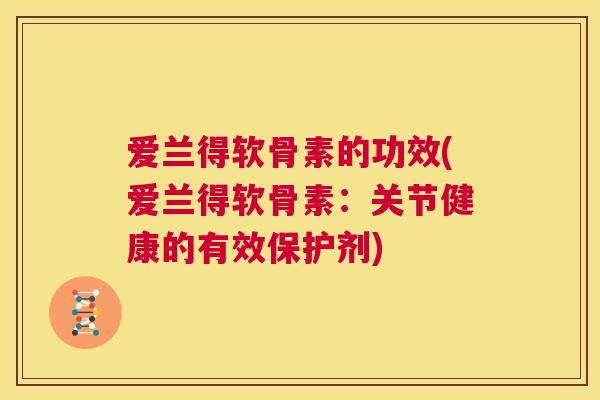 爱兰得软骨素的功效(爱兰得软骨素：关节健康的有效保护剂)