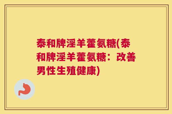 泰和牌淫羊藿氨糖(泰和牌淫羊藿氨糖:改善男性生殖健康) 泰和牌淫羊藿氨糖(泰和牌淫羊藿氨糖:改善男性生殖健康)