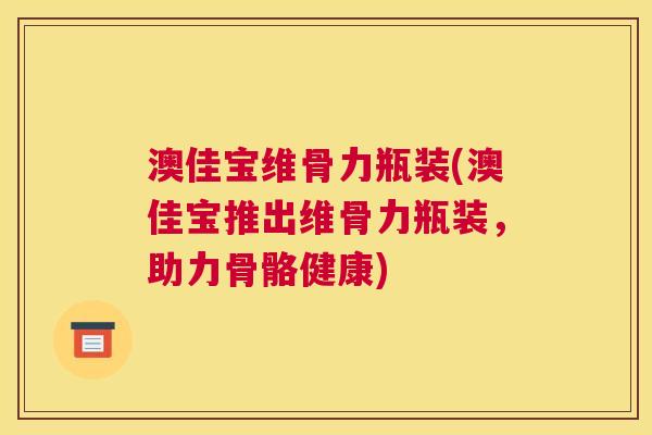 澳佳宝维骨力瓶装(澳佳宝推出维骨力瓶装,助力骨骼健康) 澳佳宝维骨力瓶装(澳佳宝推出维骨力瓶装,助力骨骼健康)
