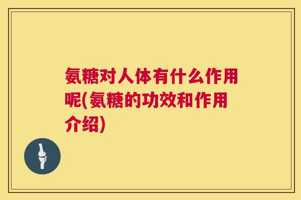 氨糖对人体有什么作用呢(氨糖的功效和作用介绍)
