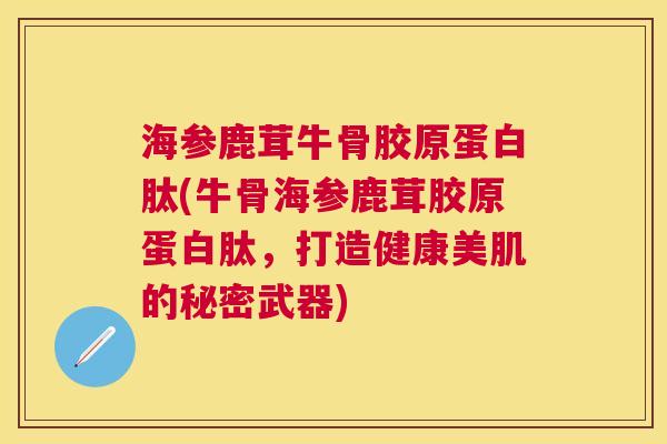 海参鹿茸牛骨胶原蛋白肽(牛骨海参鹿茸胶原蛋白肽，打造健康美肌的秘密武器)