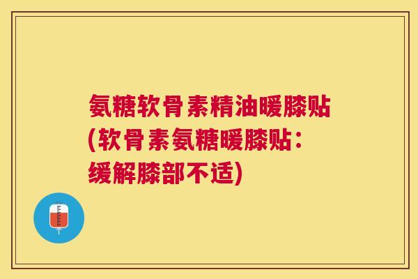 氨糖软骨素精油暖膝贴(软骨素氨糖暖膝贴：缓解膝部不适)