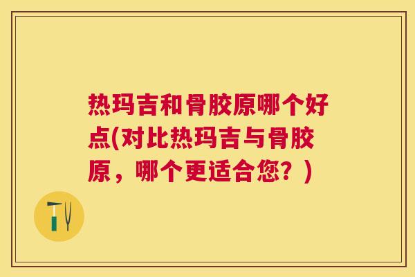 热玛吉和骨胶原哪个好点(对比热玛吉与骨胶原，哪个更适合您？)