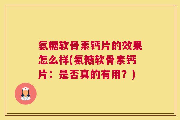 氨糖软骨素钙片的效果怎么样(氨糖软骨素钙片：是否真的有用？)