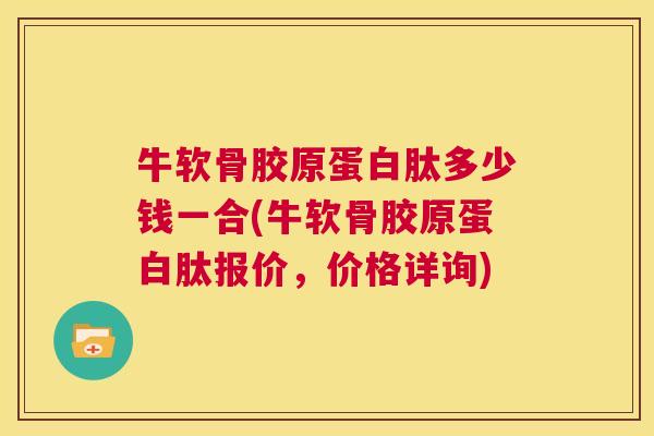 牛软骨胶原蛋白肽多少钱一合(牛软骨胶原蛋白肽报价，价格详询)