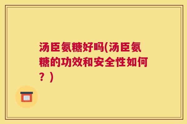 汤臣氨糖好吗(汤臣氨糖的功效和安全性如何？)
