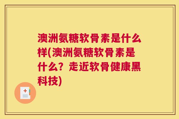 澳洲氨糖软骨素是什么样(澳洲氨糖软骨素是什么？走近软骨健康黑科技)