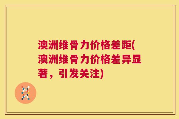 澳洲维骨力价格差距(澳洲维骨力价格差异显著，引发关注)