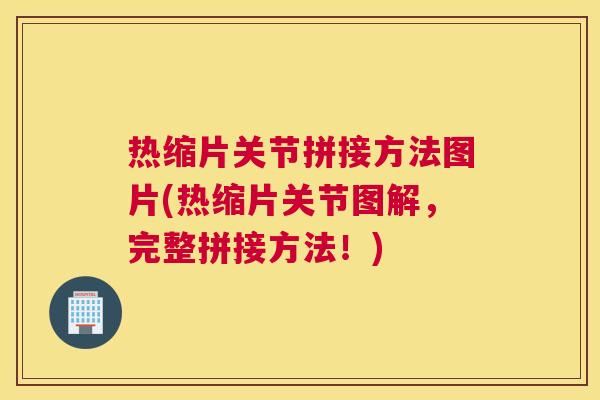热缩片关节拼接方法图片(热缩片关节图解,完整拼接方法!) 热缩片关节拼接方法图片(热缩片关节图解,完整拼接方法!)