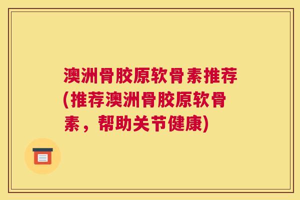 澳洲骨胶原软骨素推荐(推荐澳洲骨胶原软骨素,帮助关节健康) 澳洲骨胶原软骨素推荐(推荐澳洲骨胶原软骨素,帮助关节健康)