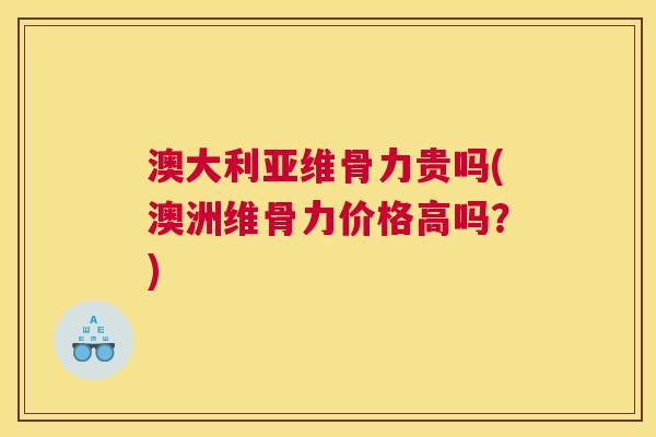 澳大利亚维骨力贵吗(澳洲维骨力价格高吗？)