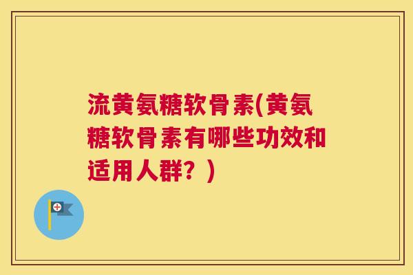 流黄氨糖软骨素(黄氨糖软骨素有哪些功效和适用人群？)