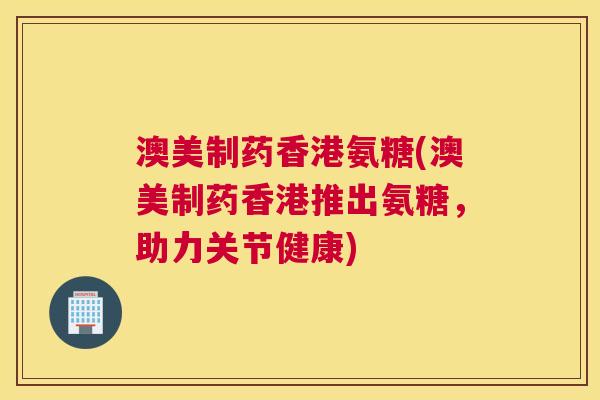 澳美制药香港氨糖(澳美制药香港推出氨糖，助力关节健康)