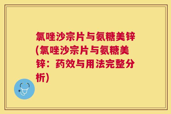 氯唑沙宗片与氨糖美锌(氯唑沙宗片与氨糖美锌：药效与用法完整分析)