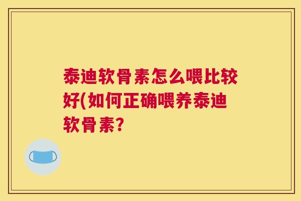 泰迪软骨素怎么喂比较好(如何正确喂养泰迪软骨素？