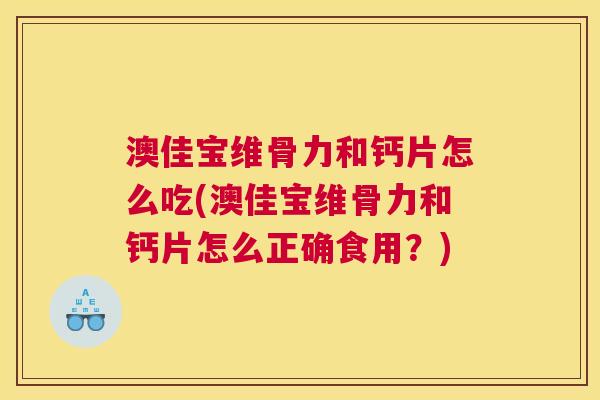 澳佳宝维骨力和钙片怎么吃(澳佳宝维骨力和钙片怎么正确食用?) 澳佳宝维骨力和钙片怎么吃(澳佳宝维骨力和钙片怎么正确食用?)