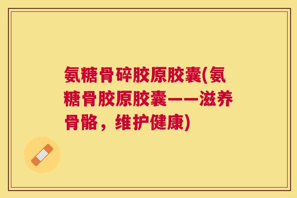 氨糖骨碎胶原胶囊(氨糖骨胶原胶囊——滋养骨骼，维护健康)