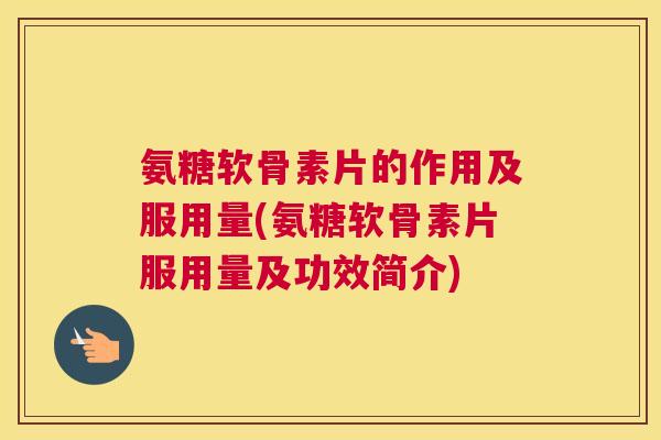 氨糖软骨素片的作用及服用量(氨糖软骨素片服用量及功效简介)