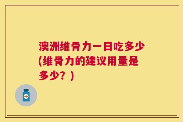 澳洲维骨力一日吃多少(维骨力的建议用量是多少？)