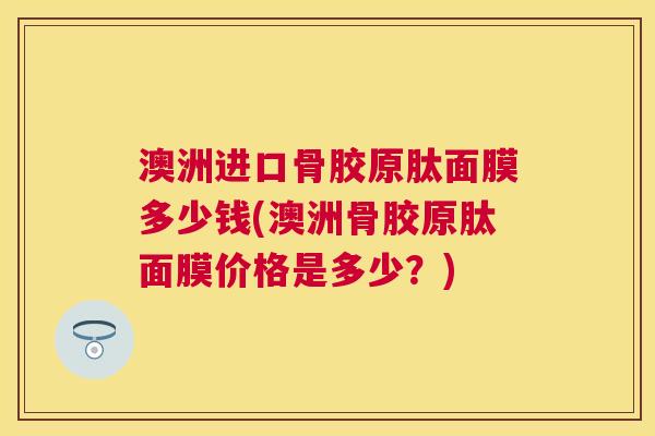 澳洲进口骨胶原肽面膜多少钱(澳洲骨胶原肽面膜价格是多少？)