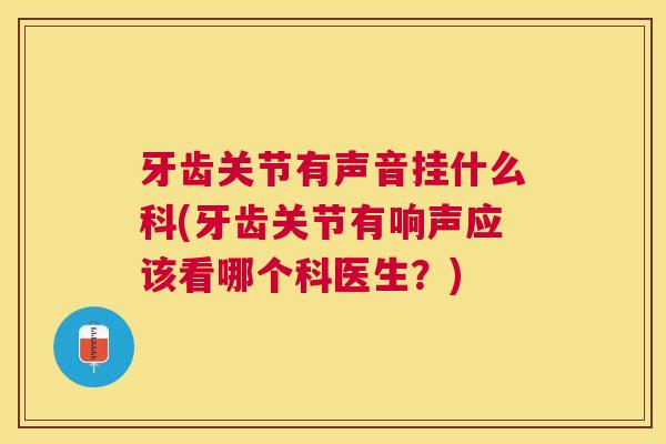 牙齿关节有声音挂什么科(牙齿关节有响声应该看哪个科医生？)