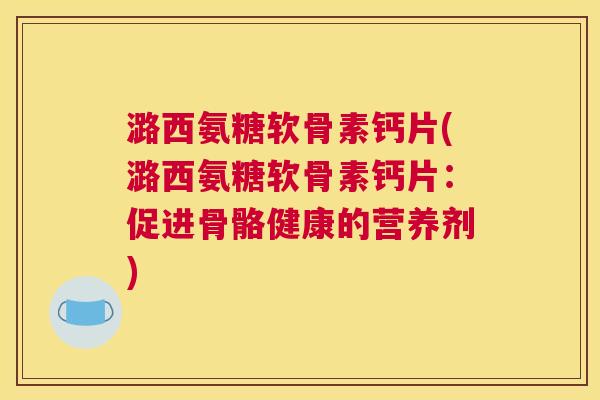 潞西氨糖软骨素钙片(潞西氨糖软骨素钙片:促进骨骼健康的营养剂) 潞西氨糖软骨素钙片(潞西氨糖软骨素钙片:促进骨骼健康的营养剂)