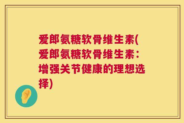 爱郎氨糖软骨维生素(爱郎氨糖软骨维生素：增强关节健康的理想选择)