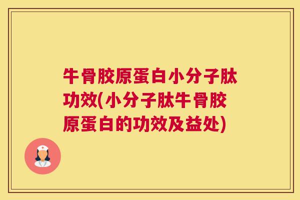 牛骨胶原蛋白小分子肽功效(小分子肽牛骨胶原蛋白的功效及益处)