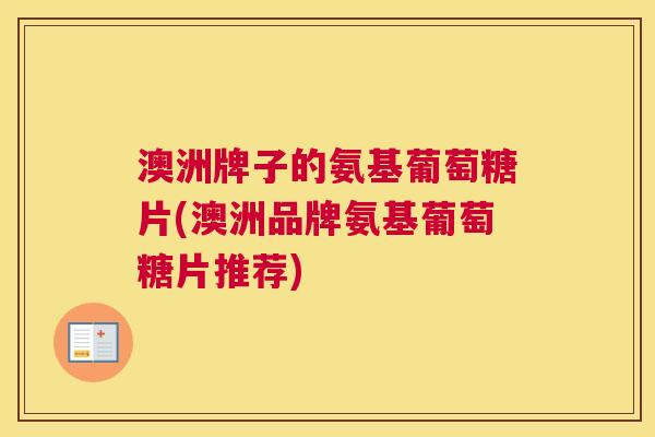 澳洲牌子的氨基葡萄糖片(澳洲品牌氨基葡萄糖片推荐)