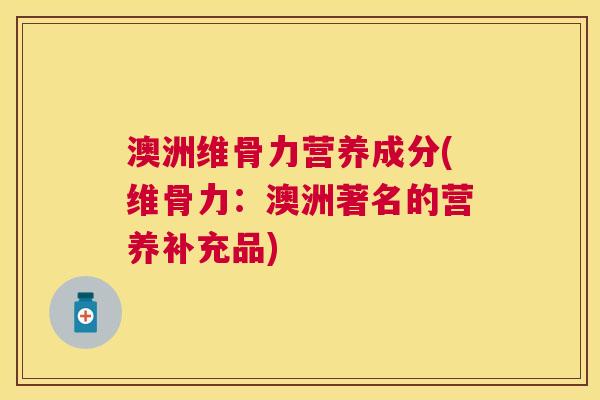 澳洲维骨力营养成分(维骨力：澳洲著名的营养补充品)