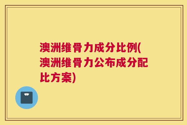 澳洲维骨力成分比例(澳洲维骨力公布成分配比方案)