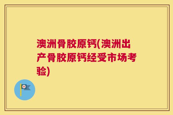 澳洲骨胶原钙(澳洲出产骨胶原钙经受市场考验)