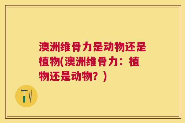 澳洲维骨力是动物还是植物(澳洲维骨力：植物还是动物？)