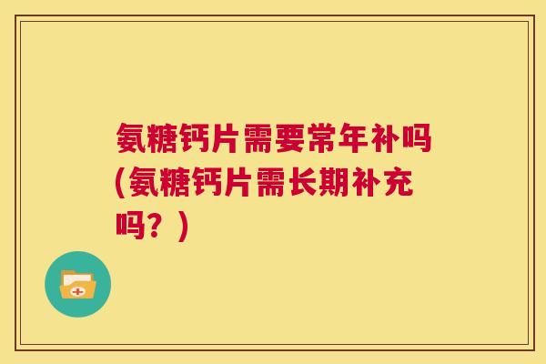 氨糖钙片需要常年补吗(氨糖钙片需长期补充吗？)