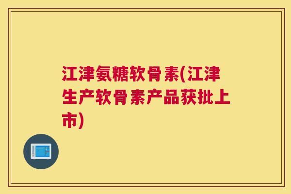 江津氨糖软骨素(江津生产软骨素产品获批上市)
