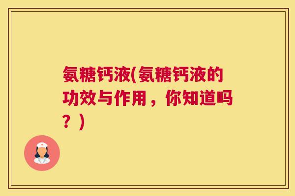 氨糖钙液(氨糖钙液的功效与作用，你知道吗？)