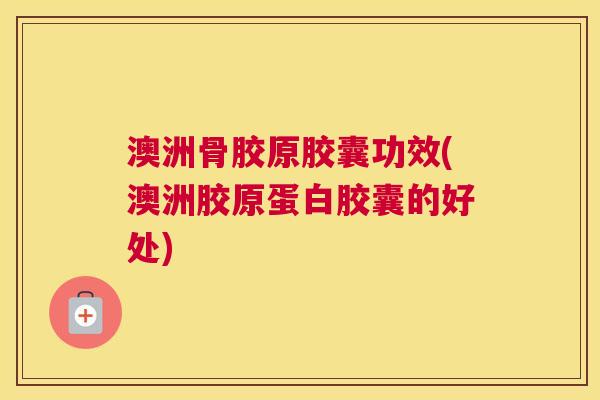 澳洲骨胶原胶囊功效(澳洲胶原蛋白胶囊的好处)