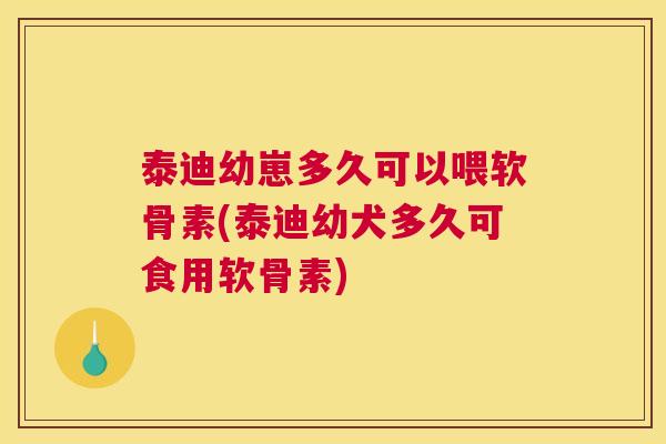 泰迪幼崽多久可以喂软骨素(泰迪幼犬多久可食用软骨素)